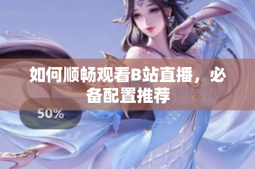 如何顺畅观看B站直播，必备配置推荐