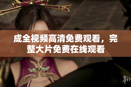 成全视频高清免费观看，完整大片免费在线观看