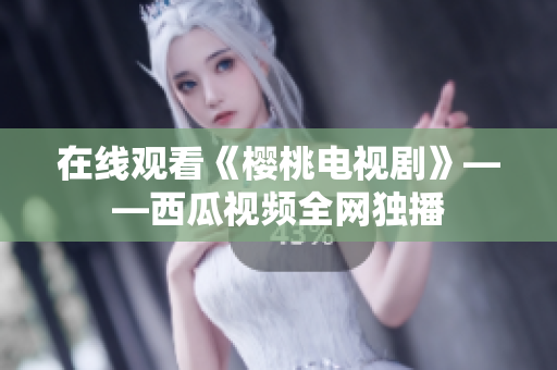 在线观看《樱桃电视剧》——西瓜视频全网独播