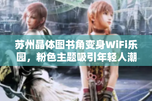 苏州晶体图书角变身WiFi乐园，粉色主题吸引年轻人潮涌