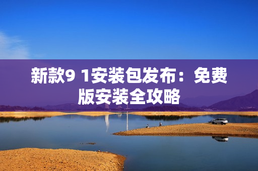 新款9 1安装包发布：免费版安装全攻略