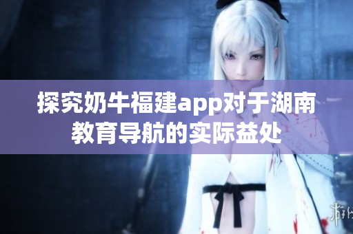探究奶牛福建app对于湖南教育导航的实际益处