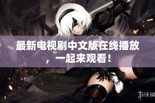 最新电视剧中文版在线播放，一起来观看！