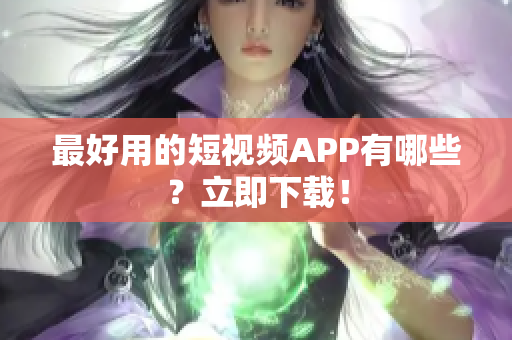 最好用的短视频APP有哪些？立即下载！