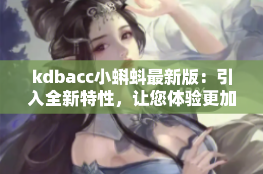 kdbacc小蝌蚪最新版：引入全新特性，让您体验更加流畅