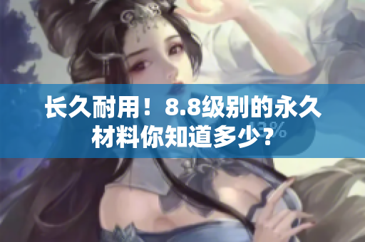长久耐用！8.8级别的永久材料你知道多少？