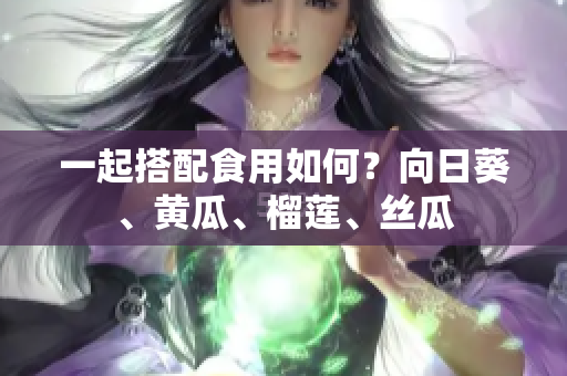 一起搭配食用如何？向日葵、黄瓜、榴莲、丝瓜