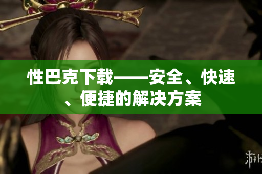 性巴克下载——安全、快速、便捷的解决方案