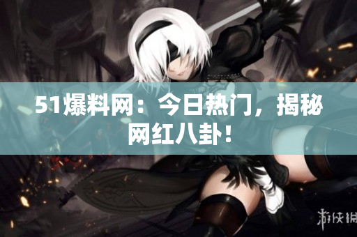 51爆料网：今日热门，揭秘网红八卦！