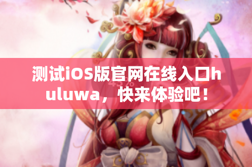 测试iOS版官网在线入口huluwa，快来体验吧！