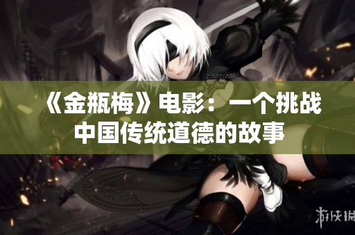 《金瓶梅》电影：一个挑战中国传统道德的故事