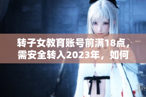 转子女教育账号前满18点，需安全转入2023年，如何操作？