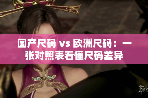 国产尺码 vs 欧洲尺码：一张对照表看懂尺码差异