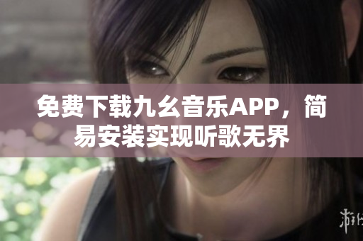免费下载九幺音乐APP，简易安装实现听歌无界
