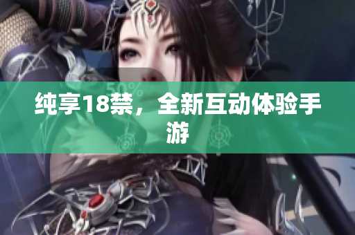 纯享18禁，全新互动体验手游