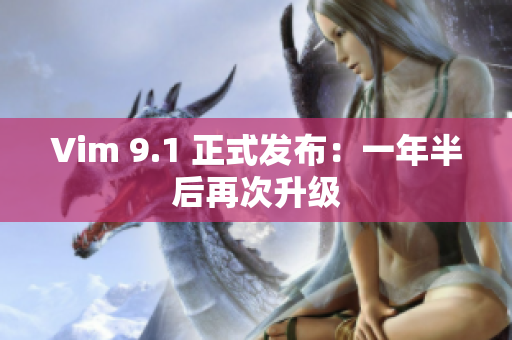 Vim 9.1 正式发布：一年半后再次升级