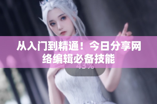 从入门到精通！今日分享网络编辑必备技能