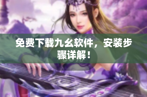 免费下载九幺软件，安装步骤详解！