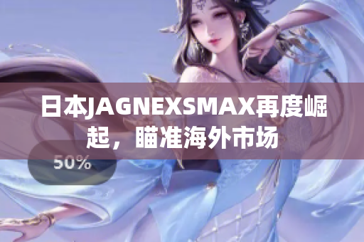 日本JAGNEXSMAX再度崛起，瞄准海外市场