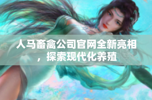 人马畜禽公司官网全新亮相，探索现代化养殖