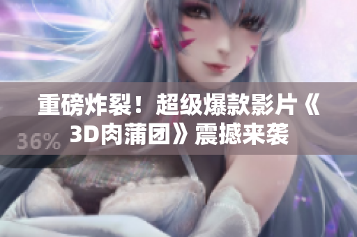 重磅炸裂！超级爆款影片《3D肉蒲团》震撼来袭