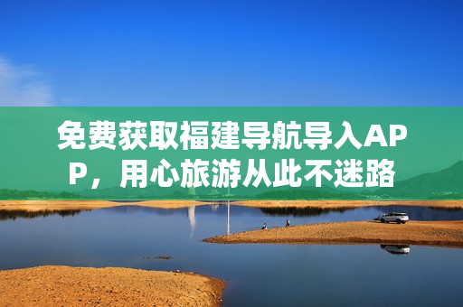 免费获取福建导航导入APP，用心旅游从此不迷路