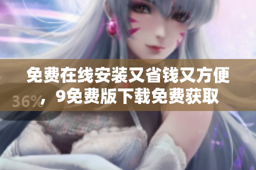 免费在线安装又省钱又方便，9免费版下载免费获取