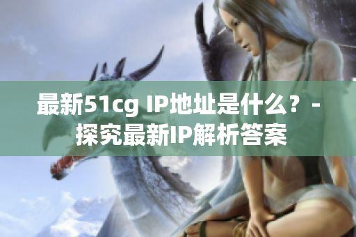 最新51cg IP地址是什么？- 探究最新IP解析答案