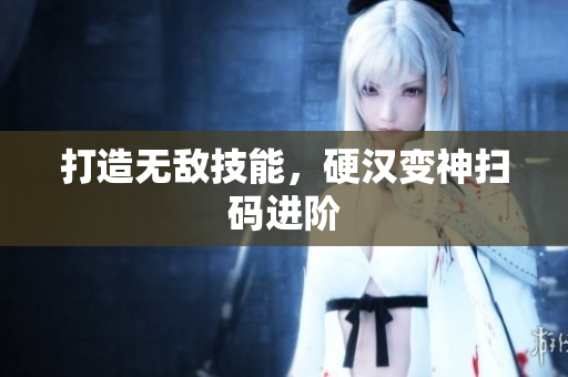 打造无敌技能，硬汉变神扫码进阶