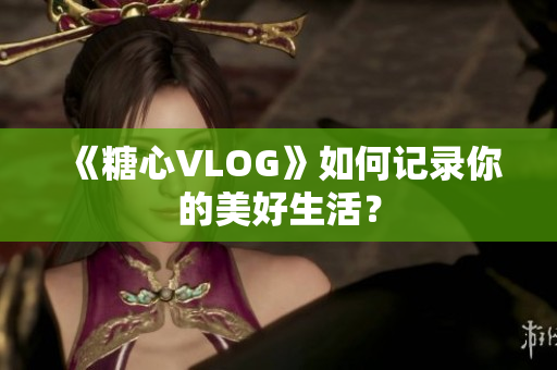 《糖心VLOG》如何记录你的美好生活？
