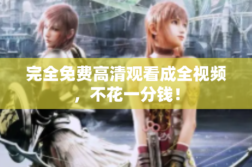 完全免费高清观看成全视频，不花一分钱！