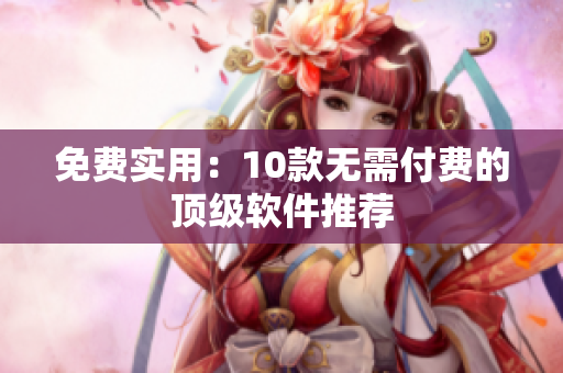 免费实用：10款无需付费的顶级软件推荐