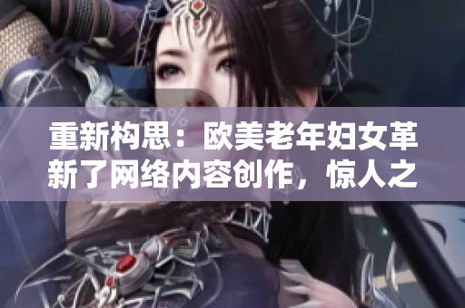 重新构思：欧美老年妇女革新了网络内容创作，惊人之举让人惊叹