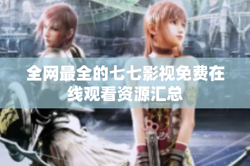 全网最全的七七影视免费在线观看资源汇总
