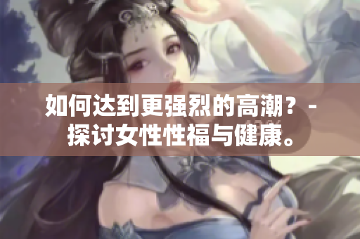 如何达到更强烈的高潮？-探讨女性性福与健康。