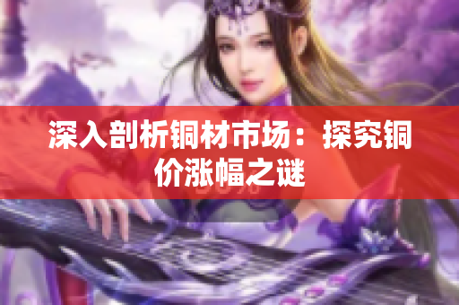 深入剖析铜材市场：探究铜价涨幅之谜