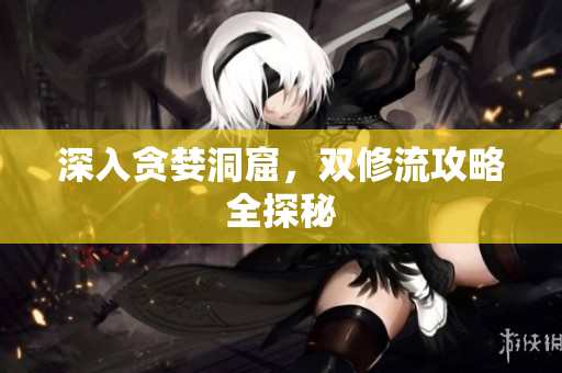 深入贪婪洞窟，双修流攻略全探秘