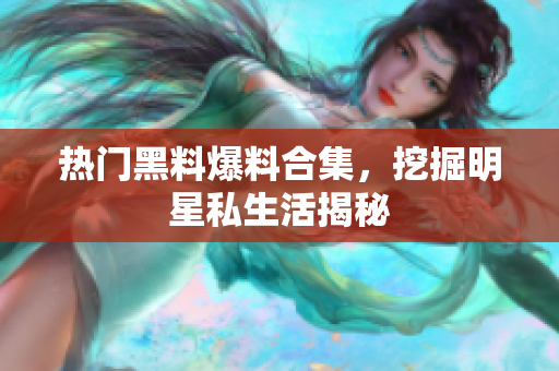 热门黑料爆料合集，挖掘明星私生活揭秘