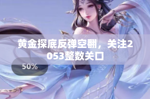 黄金探底反弹空翻，关注2053整数关口