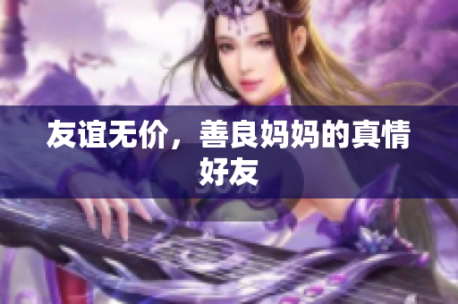 友谊无价，善良妈妈的真情好友
