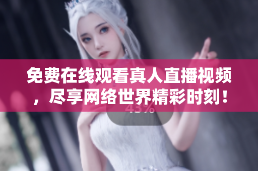 免费在线观看真人直播视频，尽享网络世界精彩时刻！