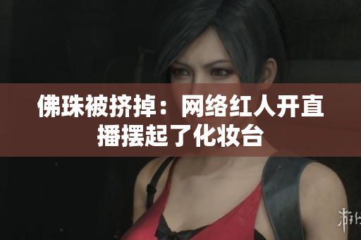 佛珠被挤掉：网络红人开直播摆起了化妆台
