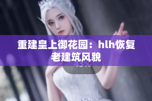 重建皇上御花园：hlh恢复老建筑风貌