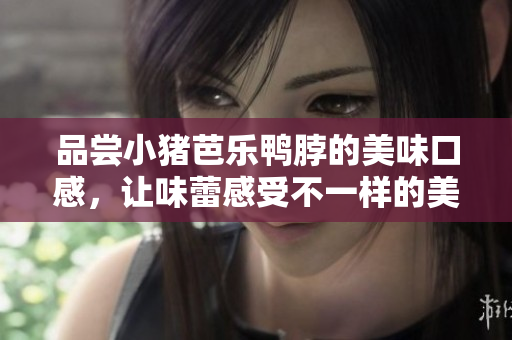品尝小猪芭乐鸭脖的美味口感，让味蕾感受不一样的美食享受