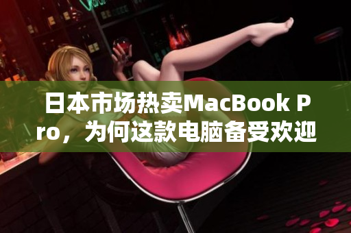日本市场热卖MacBook Pro，为何这款电脑备受欢迎？