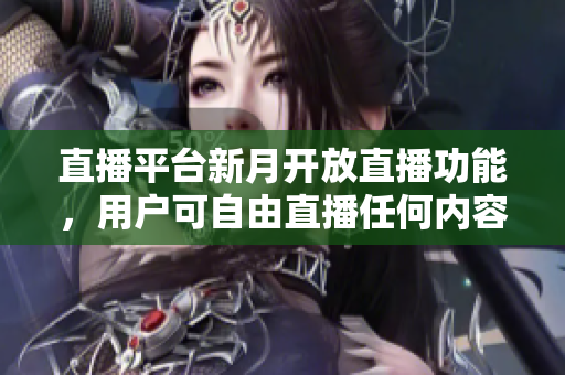 直播平台新月开放直播功能，用户可自由直播任何内容