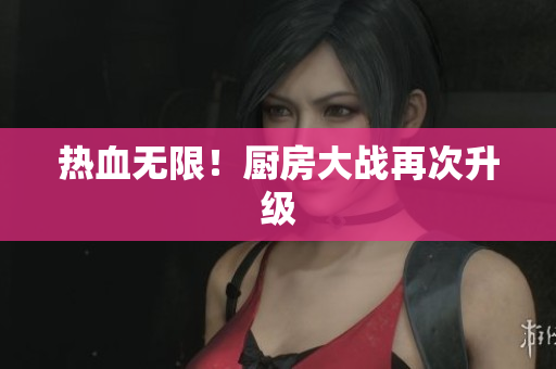 热血无限！厨房大战再次升级