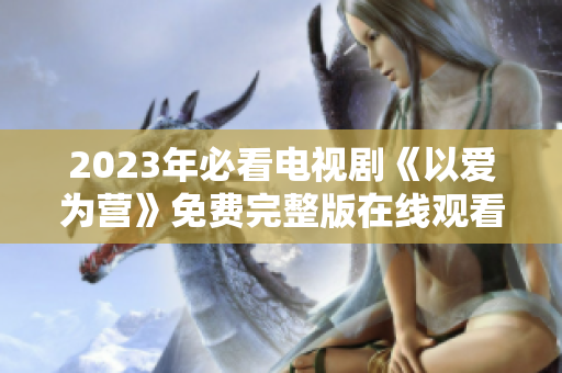 2023年必看电视剧《以爱为营》免费完整版在线观看