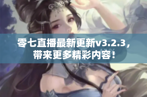零七直播最新更新v3.2.3，带来更多精彩内容！