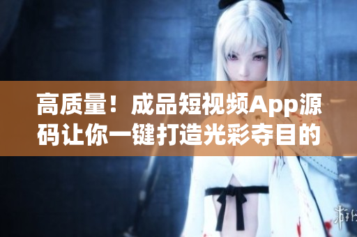高质量！成品短视频App源码让你一键打造光彩夺目的视频应用